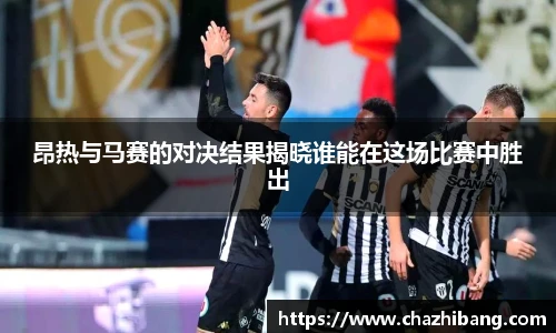 昂热与马赛的对决结果揭晓谁能在这场比赛中胜出