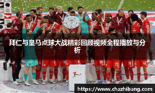 拜仁与皇马点球大战精彩回顾视频全程播放与分析