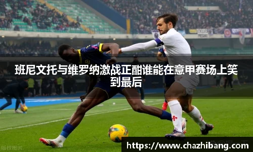 班尼文托与维罗纳激战正酣谁能在意甲赛场上笑到最后