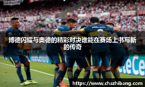 博德闪耀与奥德的精彩对决谁能在赛场上书写新的传奇