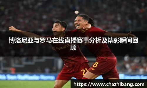 博洛尼亚与罗马在线直播赛事分析及精彩瞬间回顾